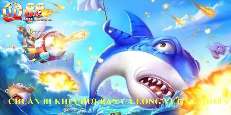 Chuẩn bị khi chơi bắn cá long vương QH88